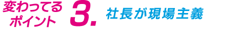 変わってるポイント3　社長が現場主義